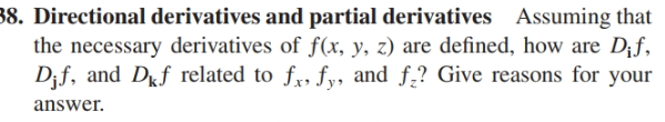 88. Directional derivatives and partial derivatives Assuming that
the necessary derivatives of f(x, y, z) are defined, how are D;f,
D;f, and Df related to fr, fy, and f? Give reasons for your
answer.
