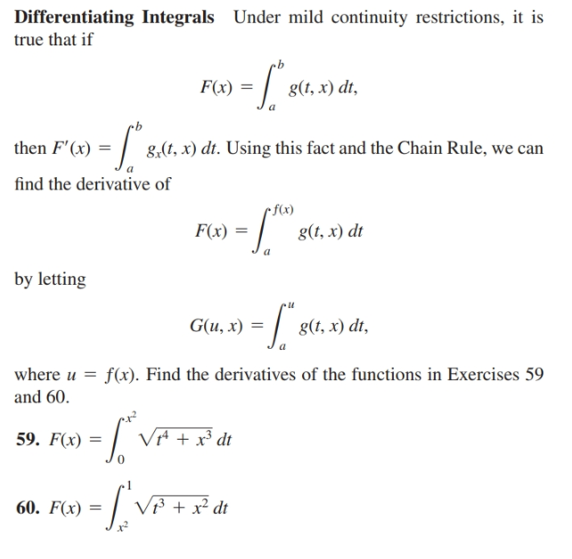 Differentiating Integrals Under mild continuity restrictions, it is
true that if
F(x) =
g(t, x) dt,
then F'(x) =
8,(t, x) dt. Using this fact and the Chain Rule, we can
find the derivative of
rf(x)
F(x)
g(t, x) dt
by letting
G(u, x) = | 8(t, x) dt,
where u = f(x). Find the derivatives of the functions in Exercises 59
and 60.
59. F(x) =
Vª + x³ dt
60. F(x)
/ß + x² dt
