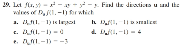 29. Let f(x, y) = x² – xy + y² – y. Find the directions u and the
values of Du f(1, –1) for which
a. Duf(1, –1) is largest
c. Duf(1,–1) = 0
e. Duf(1,–1) = -3
b. Duf(1, –1) is smallest
d. Duf(1, –1) = 4

