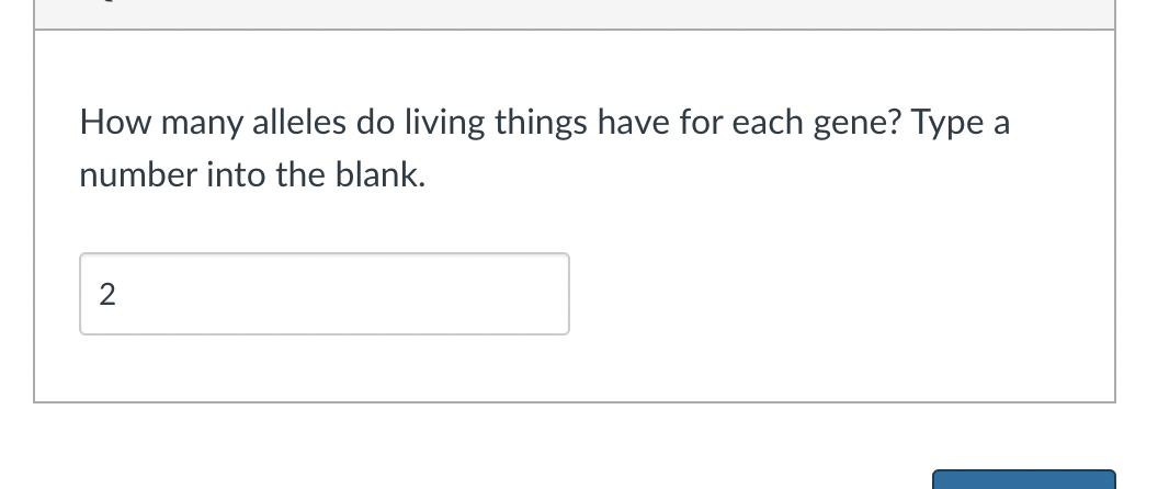 How many alleles do living things have for each gene? Type
a
number into the blank.
2

