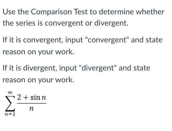 Use the Comparison Test to determine whether
the series is convergent or divergent.
If it is convergent, input "convergent" and state
reason on your work.
If it is divergent, input "divergent" and state
reason on your work.
2 + sinn
n
n=1
