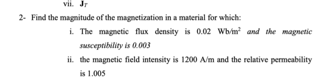 vii. Jr
2- Find the magnitude of the magnetization in a material for which:
i. The magnetic flux density is 0.02 Wb/m² and the magnetic
susceptibility is 0.003
ii. the magnetic field intensity is 1200 A/m and the relative permeability
is 1.005
