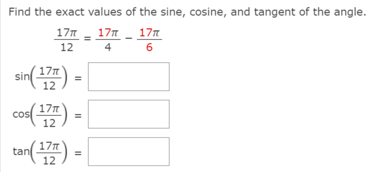 Find the exact values of the sine, cosine, and tangent of the angle.
17T
17T
17n
12
4
6
17T
sin
12
17T
cos
12
tan()
17
%3D
12
