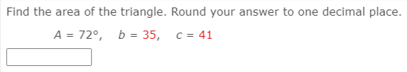 Find the area of the triangle. Round your answer to one decimal place.
A = 72°, b = 35, c = 41
