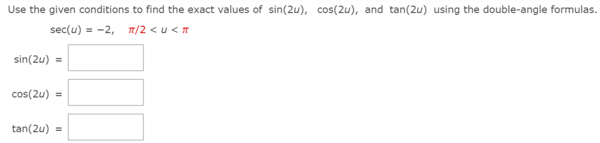 Use the given conditions to find the exact values of sin(2u), cos(2u), and tan(2u) using the double-angle formulas.
sec(u) = -2,
Tt/2 < u < t
sin(2u)
%3D
cos(2u) =
tan(2u) =
