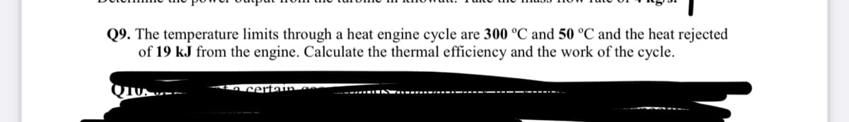 Q9. The temperature limits through a heat engine cycle are 300 °C and 50 °C and the heat rejected
of 19 kJ from the engine. Calculate the thermal efficiency and the work of the cycle.
AOcertain ce
