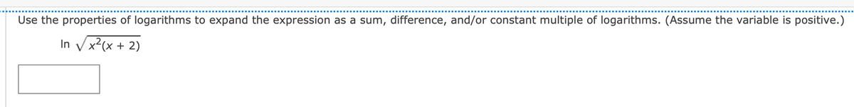 Use the properties of logarithms to expand the expression as a sum, difference, and/or constant multiple of logarithms. (Assume the variable is positive.)
In √x²(x + 2)