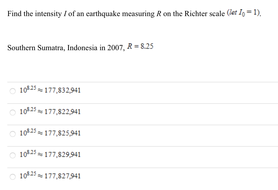 Find the intensity I of an earthquake measuring R on the Richter scale (let I, = 1).
Southern Sumatra, Indonesia in 2007, R = 8.25
10825 z 177,832,941
O 10825 z 177,822,941
10825 z 177,825,941
10825 z 177,829,941
10825 z 177,827,941
