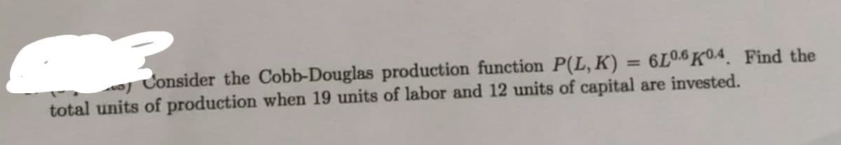 oj Consider the Cobb-Douglas production function P(L, K) = 6L0.6 K04_ Find the
%3D
total units of production when 19 units of labor and 12 units of capital are invested.
