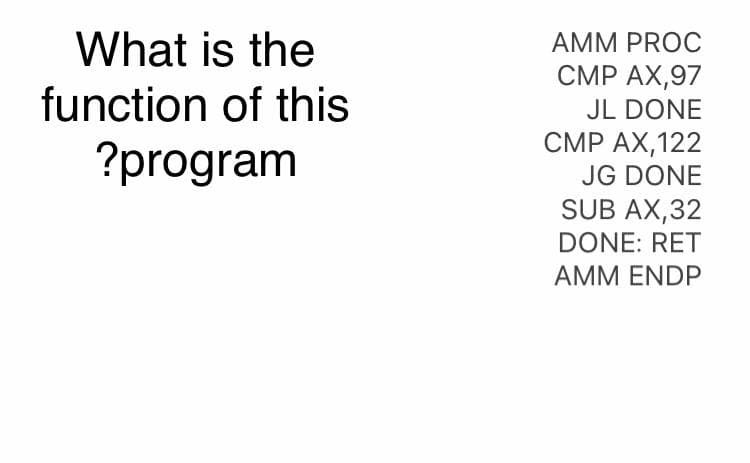 What is the
AMM PROC
CMP AX,97
function of this
JL DONE
CMP AX,122
JG DONE
SUB AX,32
?program
DONE: RET
AMM ENDP
