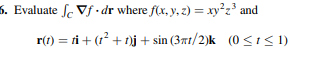 6. Evaluate ſe Vf •dr where f(x, y, z) = xy²z³ and
r(t) = ti + (r + 1)j + sin (3nt/2)k (0<i< 1)
