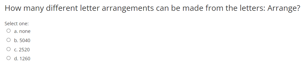 How many different letter arrangements can be made from the letters: Arrange?
Select one:
O a. none
O b. 5040
O c. 2520
O d. 1260

