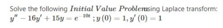 Solve the following Initial Value Problemsing Laplace transform:
y" – 16y' + 15y = e_10t ; y (0) = 1, y' (0) = 1
%3D
