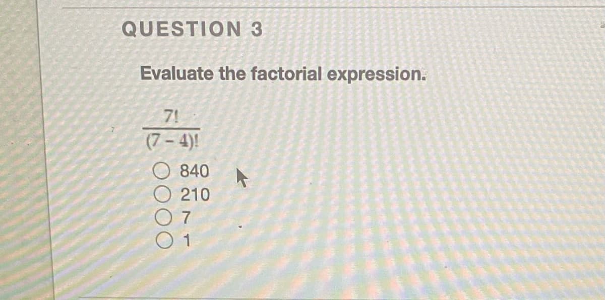 QUESTION 3
Evaluate the factorial expression.
7!
(7 – 4)!
O 840
210
7
1
