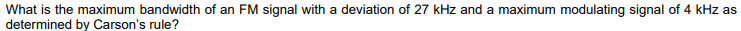 What is the maximum bandwidth of an FM signal with a deviation of 27 kHz and a maximum modulating signal of 4 kHz as
determined by Carson's rule?
