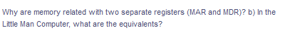 Why are memory related with two separate registers (MAR and MDR)? b) In the
Little Man Computer, what are the equivalents?
