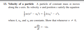13. Velocity of a particle A particle of constant mass m moves
along the x-axis. Its velocity v and position x satisfy the equation
where k, 1, and 1, are constants. Show that whenever v+ 0,
du
-kr.
dr
