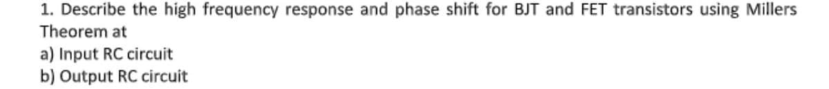 1. Describe the high frequency response and phase shift for BJT and FET transistors using Millers
Theorem at
a) Input RC circuit
b) Output RC circuit
