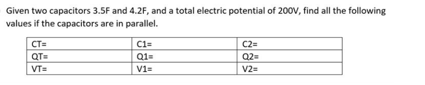 Given two capacitors 3.5F and 4.2F, and a total electric potential of 200v, find all the following
values if the capacitors are in parallel.
CT=
C1=
C2=
QT=
Q1=
Q2=
VT=
V1=
V2=
