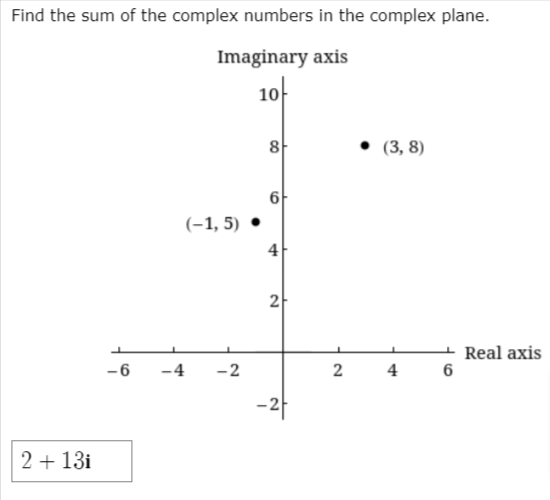 Find the sum of the complex numbers in the complex plane.
Imaginary axis
10-
8
• (3, 8)
6
(-1, 5) •
4
2
Real axis
6
-6
-4
-2
2
4
-2
2 + 13i

