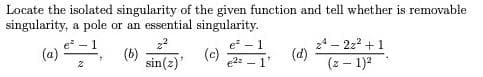 (a)
Locate the isolated singularity of the given function and tell whether is removable
singularity, a pole or an essential singularity.
24 – 222 +1
(d)
(z – 1)?
e -
e - 1
(b)
sin(2)'
(c)
e2: -1
