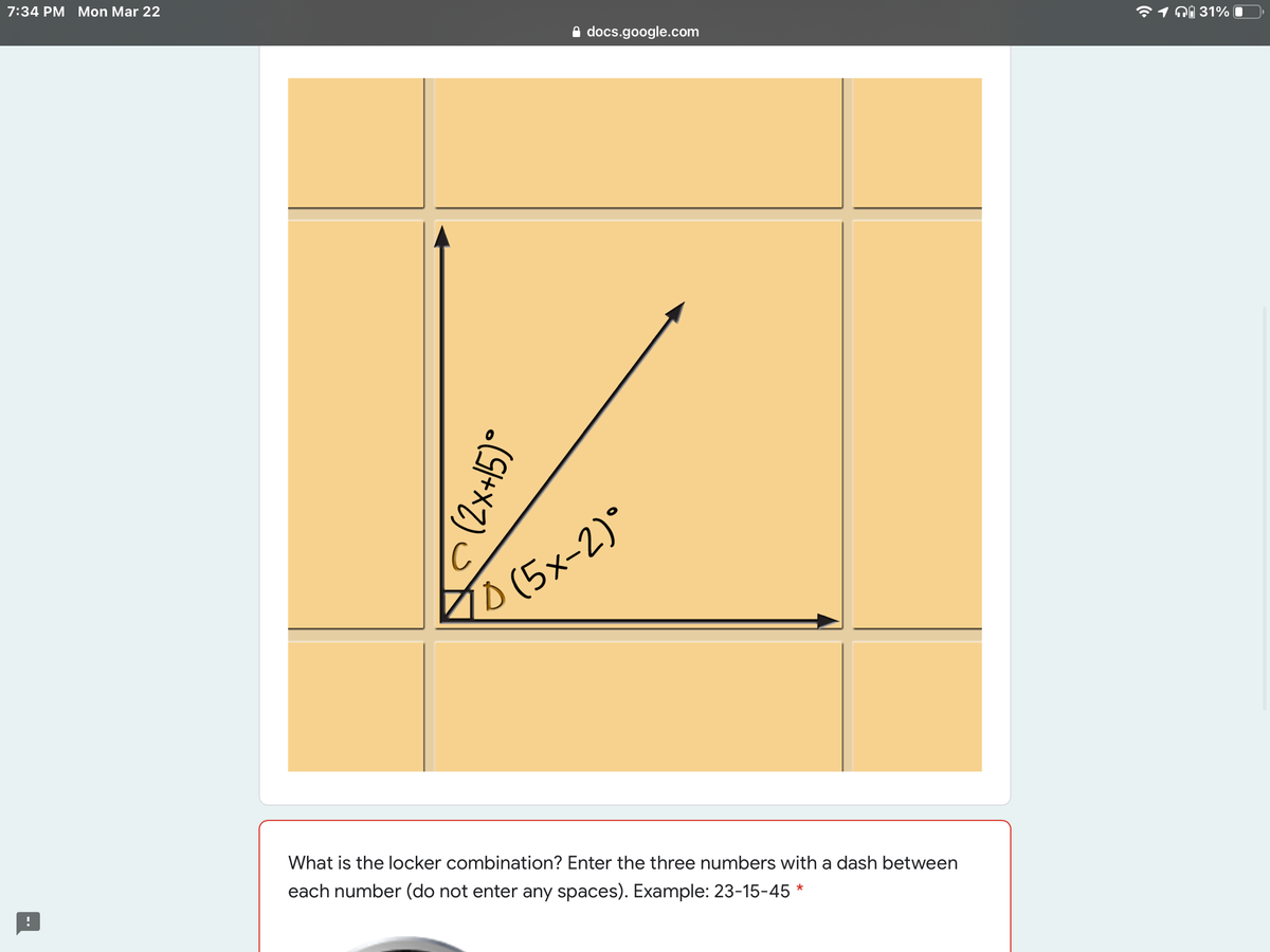 7:34 PM Mon Mar 22
A docs.google.com
71 ni 31%
(5x-2)*
What is the locker combination? Enter the three numbers with a dash between
each number (do not enter any spaces). Example: 23-15-45 *
