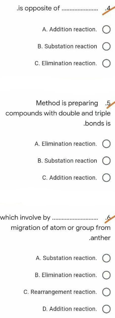 .is opposite of
A. Addition reaction.
B. Substation reaction
C. Elimination reaction.
Method is preparing 5
compounds with double and triple
.bonds is
A. Elimination reaction.
B. Substation reaction
C. Addition reaction.
which involve by
migration of atom or group from
.anther
A. Substation reaction.
B. Elimination reaction.
C. Rearrangement reaction.
D. Addition reaction.