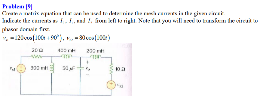 Problem [9]
Create a matrix equation that can be used to determine the mesh currents in the given circuit.
Indicate the currents as 1,, 1,, and I, from left to right. Note that you will need to transform the circuit to
phasor domain first.
v1 =120 cos(100t +90°), v,2 =80cos(100t)
V32
20 Ω
400 mH
200 mH
ww
+
V's1
300 mH
50 µF
10 2
Vs2
