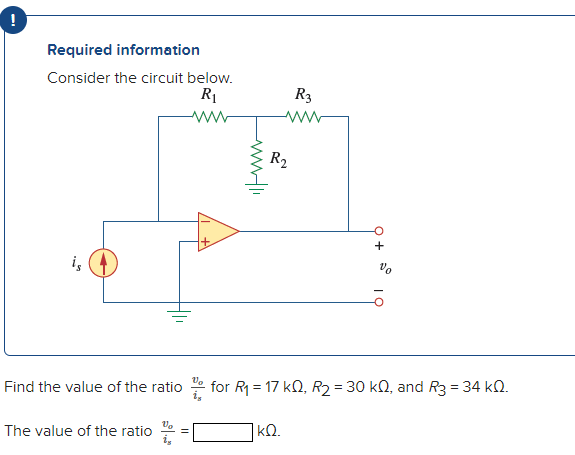 Required information
Consider the circuit below.
R1
R3
R2
19
Find the value of the ratio
for R = 17 kQ, R2 = 30 kQ, and R3 = 34 kQ.
The value of the ratio
|kΩ.
