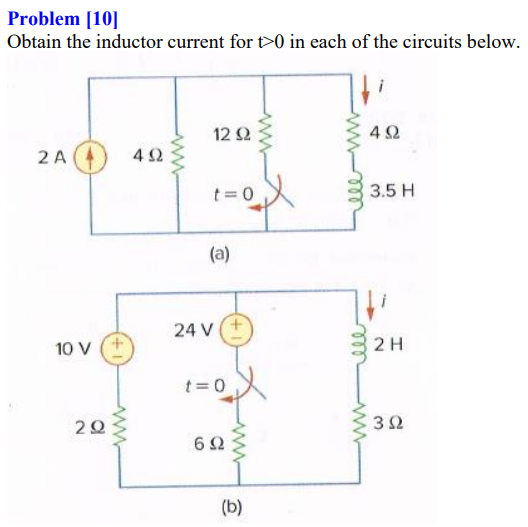 Problem [10]
Obtain the inductor current for t>0 in each of the circuits below.
12 2
4Ω
2 A
4Ω
t= 0
3.5 H
(a)
24 V
10 V
2 H
t=0
20
3Ω
6Ω
(b)
ll
