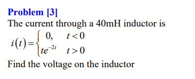Problem [3]
The current through a 40mH inductor is
0, t<0
i(1)={
i(t):
te²
-21
t>0
Find the voltage on the inductor
