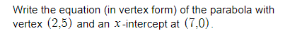 Write the equation (in vertex form) of the parabola with
vertex (2,5) and an x-intercept at (7,0).
