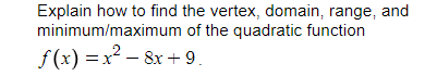 Explain how to find the vertex, domain, range, and
minimum/maximum of the quadratic function
f (x) =x - 8x + 9.
