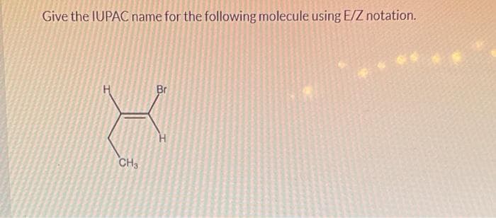 Give the IUPAC name for the following molecule using E/Z notation.
Br
CH3
