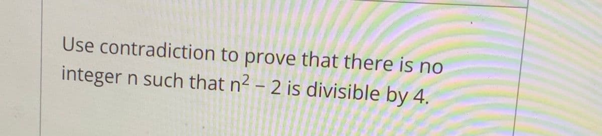 Use contradiction to prove that there is no
integer n such that n2 - 2 is divisible by 4.
