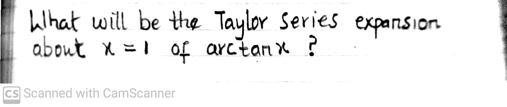 What will be the Taylor Series expansion
about x =1 of arctan x ?
CS Scanned with CamScanner
