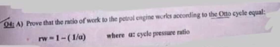 04: A) Prove that the ratio of work to the petrol engine works according to the Otto cycle equal:
rw -1-(1/a)
where a: cycle pressure ratio
