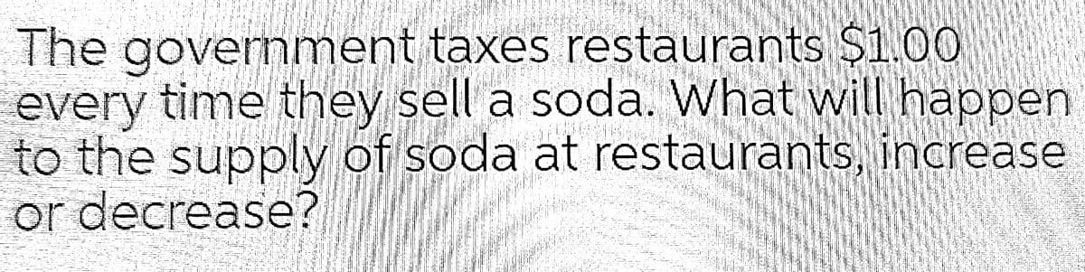 The govemment taxes restaurants $100
every time they sell a soda. What will happen
to the supply of soda at restauranțts, increase
or decrease?
