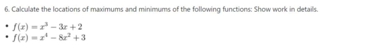 6. Calculate the locations of maximums and minimums of the following functions: Show work in details.
f (x) = x – 3x +2
f (x) = xª – &a² +3
