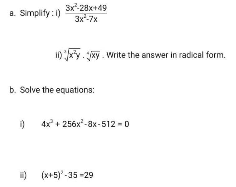 3x²-28x+49
3x²-7x
a. Simplify : i)
ii) x'y. /xy. Write the answer in radical form.
b. Solve the equations:
i)
4x° + 256x?-8x-512 0
ii)
(x+5)?-35 =29

