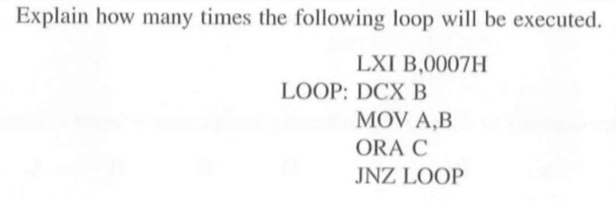 Explain how many times the following loop will be executed.
LXI B,0007H
LOOP: DCX B
MOV A,B
ORA C
JNZ LOOP
