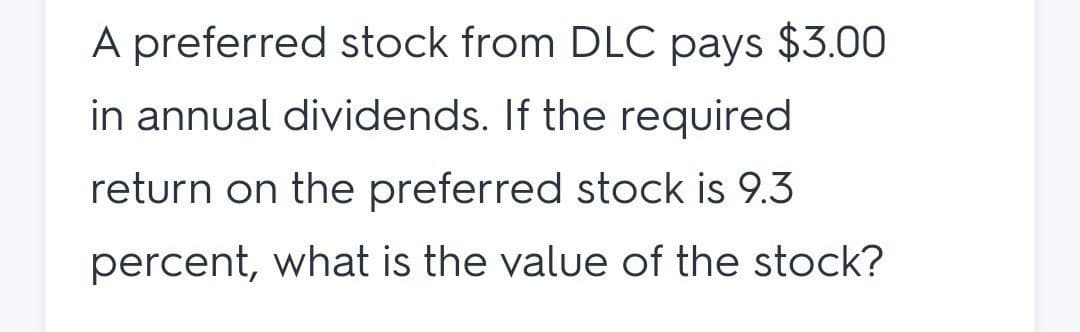 A preferred stock from DLC pays $3.00
in annual dividends. If the required
return on the preferred stock is 9.3
percent, what is the value of the stock?
