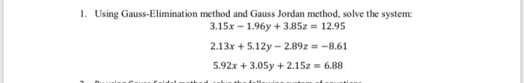 1. Using Gauss-Elimination method and Gauss Jordan method, solve the system:
3.15x1.96y + 3.85z = 12.95
2.13x + 5.12y-2.89z = -8.61
5.92x +3.05y + 2.15z = 6.88