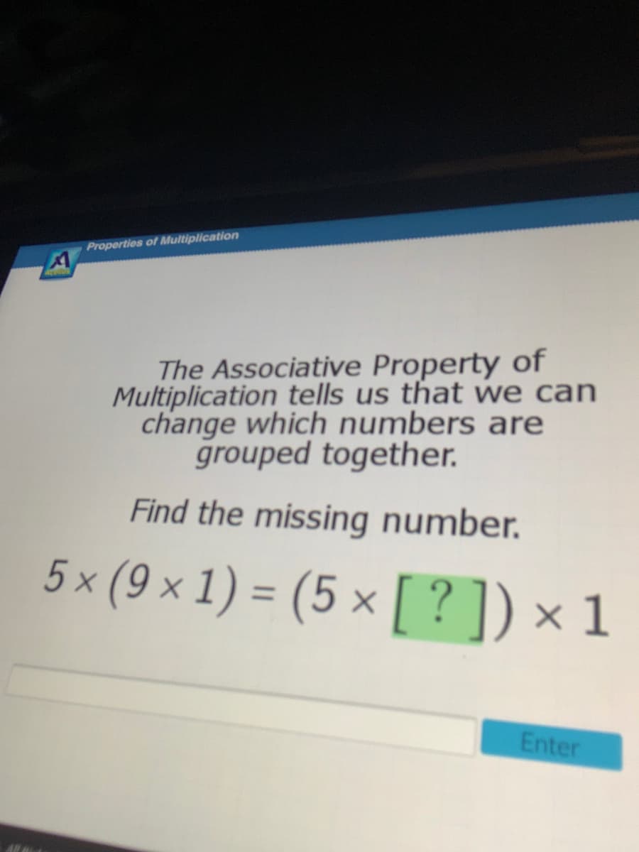 Properties of Multiplication
The Associative Property of
Multiplication tells us that we can
change which numbers are
grouped together.
Find the missing number.
5 × (9 × 1) = (5 × [?])× 1
Enter
