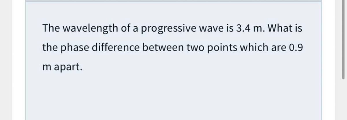 The wavelength of a progressive wave is 3.4 m. What is
the phase difference between two points which are 0.9
m apart.
