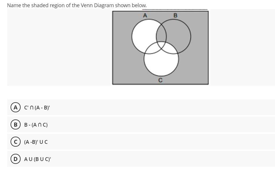 Name the shaded region of the Venn Diagram shown below.
A
A) C'n (A - B)'
В
B - (AN C)
(A -B)' U C
AU (BU C)'
