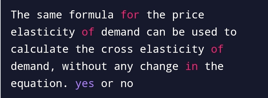 The same formula for the price
elasticity of demand can be used to
calculate the cross elasticity of
demand, without any change in the
equation. yes or no
