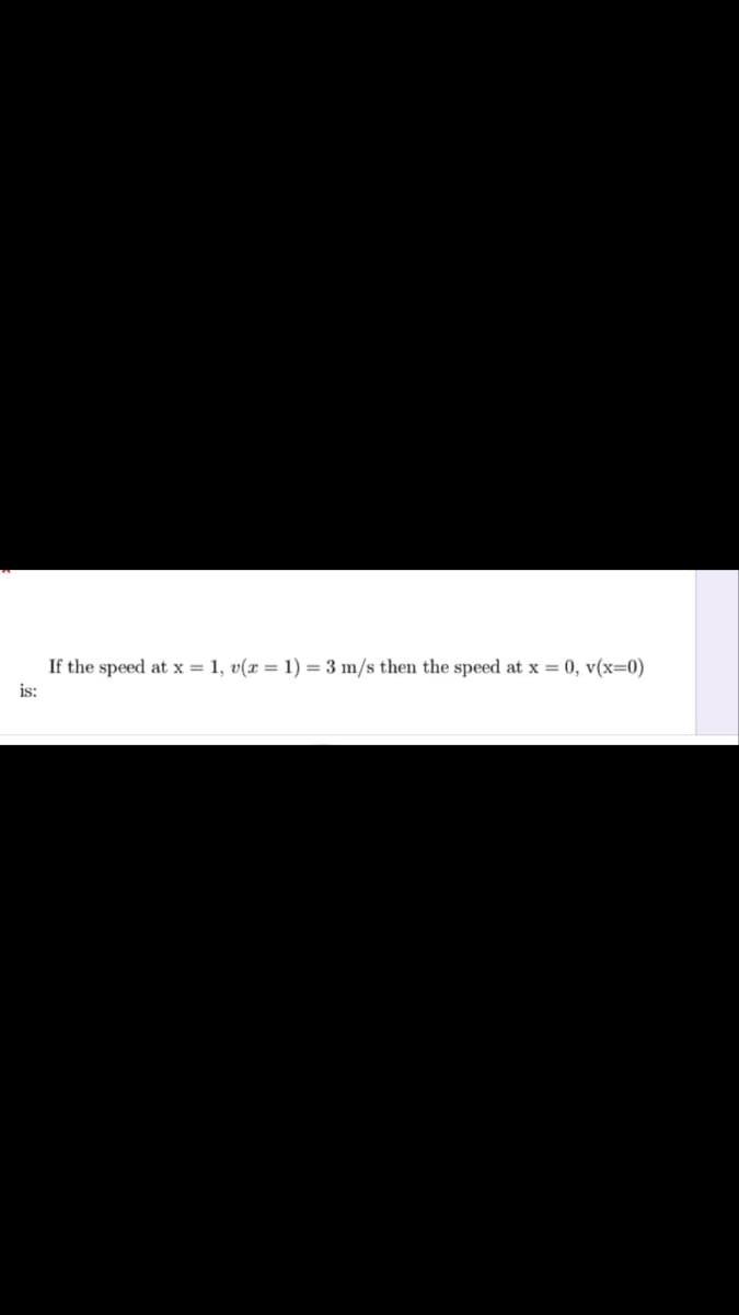 If the speed at x = 1, v(x = 1) = 3 m/s then the speed at x = 0, v(x=0)
is:
