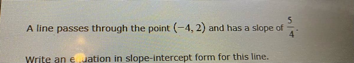 A line passes through the point (-4, 2) and has a slope of
4
Write an e jation in slope-intercept form for this line.
