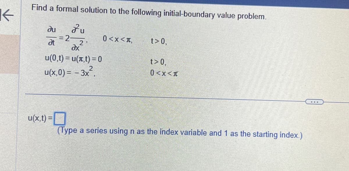 ↑
Find a formal solution to the following initial-boundary value problem.
zu
ди
Ət
2'
dx
u(0,t) = u(t) = 0
u(x,0) = - 3x²,
u(x,t) =
0<x<+,
t> 0,
0<x<T
(Type a series using n as the index variable and 1 as the starting index.)